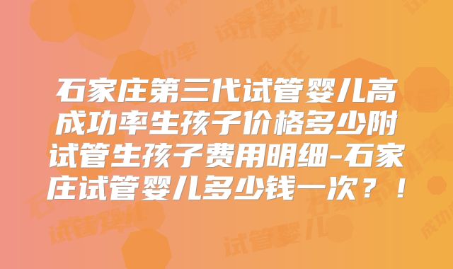 石家庄第三代试管婴儿高成功率生孩子价格多少附试管生孩子费用明细-石家庄试管婴儿多少钱一次？！