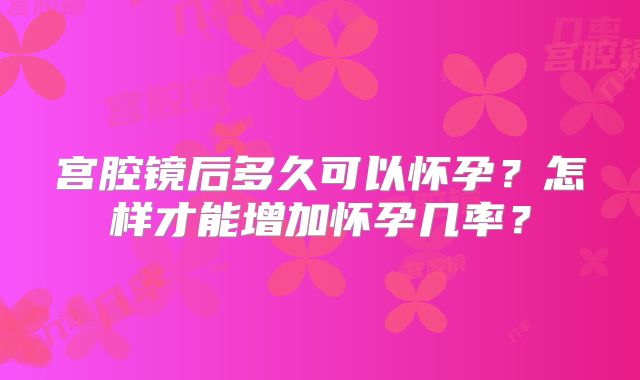 宫腔镜后多久可以怀孕?怎样才能增加怀孕几率?