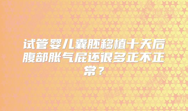 试管婴儿囊胚移植十天后腹部胀气屁还很多正不正常？