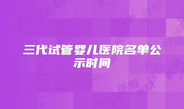 三代试管婴儿医院名单公示时间