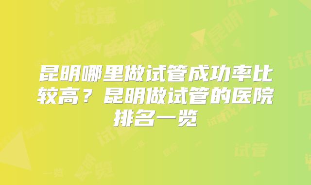 昆明哪里做试管成功率比较高？昆明做试管的医院排名一览