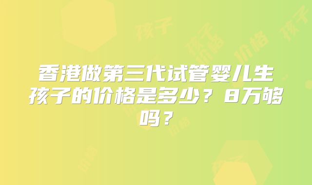香港做第三代试管婴儿生孩子的价格是多少？8万够吗？