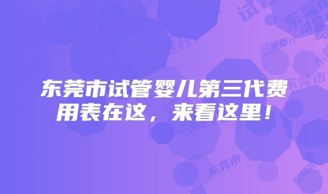 东莞市试管婴儿第三代费用表在这，来看这里！