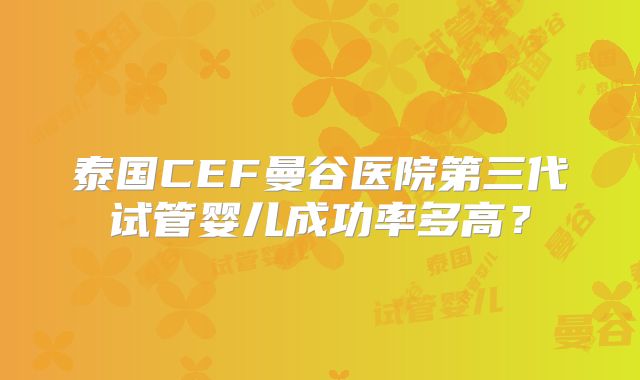 泰国CEF曼谷医院第三代试管婴儿成功率多高？