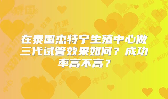 在泰国杰特宁生殖中心做三代试管效果如何?成功率高不高?