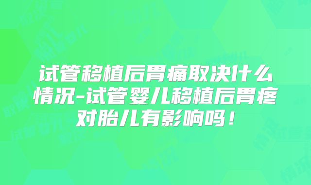 试管移植后胃痛取决什么情况-试管婴儿移植后胃疼对胎儿有影响吗！
