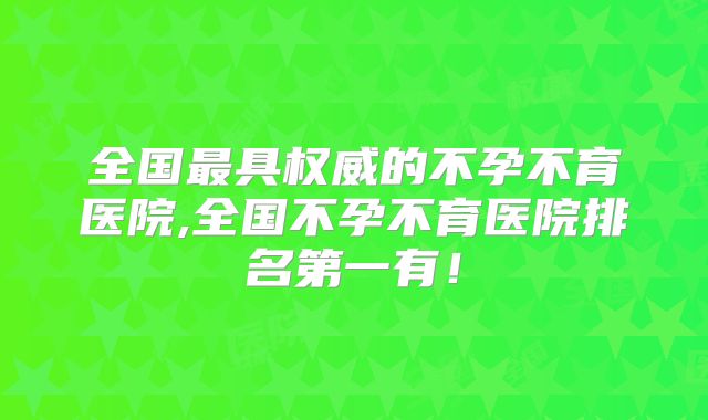 全国最具权威的不孕不育医院,全国不孕不育医院排名第一有!