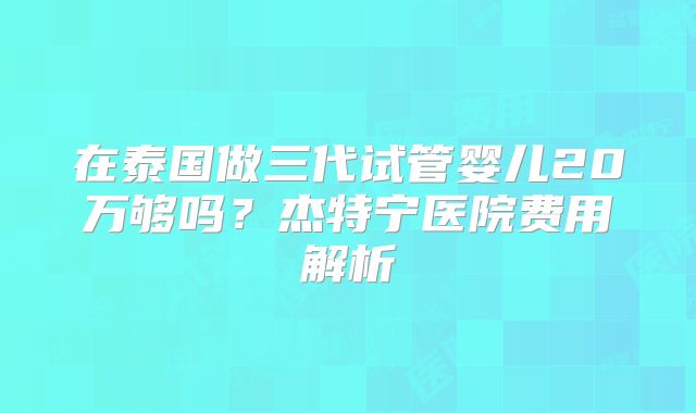 在泰国做三代试管婴儿20万够吗？杰特宁医院费用解析