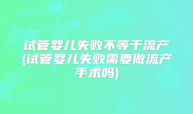 试管婴儿失败不等于流产(试管婴儿失败需要做流产手术吗)