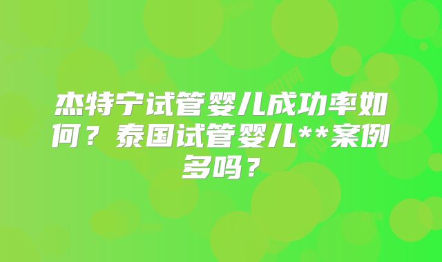 杰特宁试管婴儿成功率如何?泰国试管婴儿**案例多吗?
