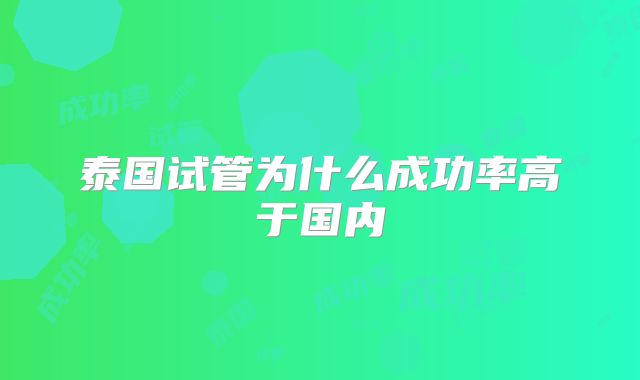 泰国试管为什么成功率高于国内