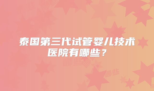 泰国第三代试管婴儿技术医院有哪些？
