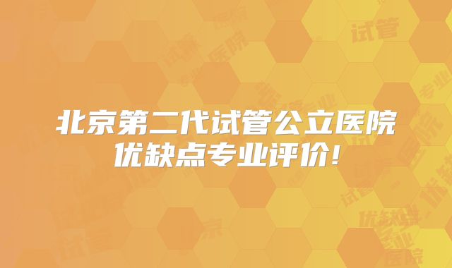 北京第二代试管公立医院优缺点专业评价!