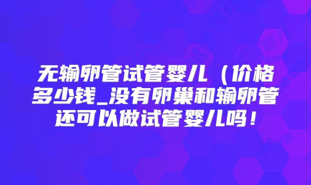 无输卵管试管婴儿（价格多少钱_没有卵巢和输卵管还可以做试管婴儿吗！