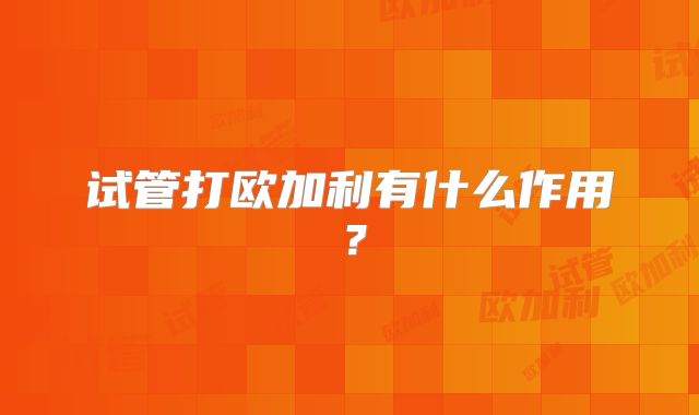 试管打欧加利有什么作用?