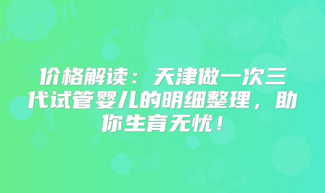 价格解读：天津做一次三代试管婴儿的明细整理，助你生育无忧！