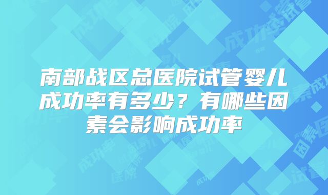 南部战区总医院试管婴儿成功率有多少？有哪些因素会影响成功率