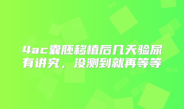 4ac囊胚移植后几天验尿有讲究,没测到就再等等