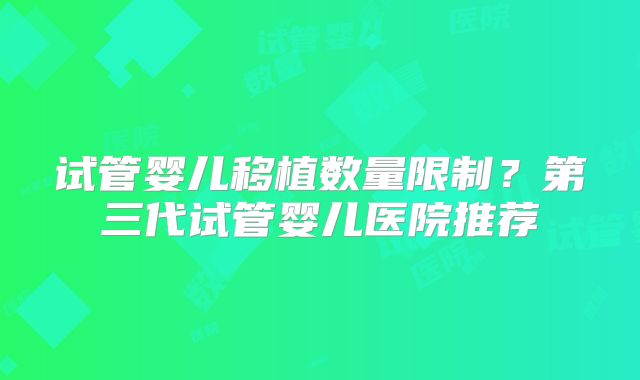 试管婴儿移植数量限制？第三代试管婴儿医院推荐