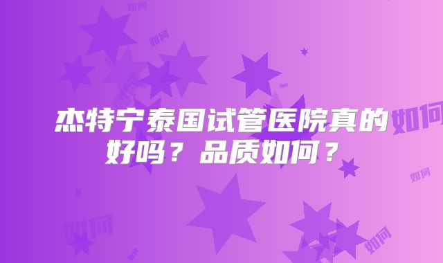 杰特宁泰国试管医院真的好吗？品质如何？
