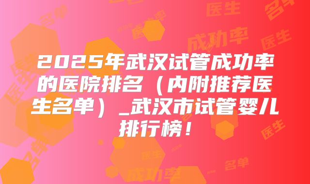 2025年武汉试管成功率的医院排名（内附推荐医生名单）_武汉市试管婴儿排行榜！