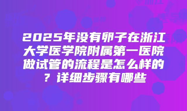 2025年没有卵子在浙江大学医学院附属第一医院做试管的流程是怎么样的？详细步骤有哪些