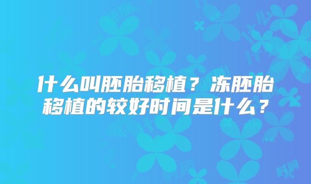 什么叫胚胎移植？冻胚胎移植的较好时间是什么？