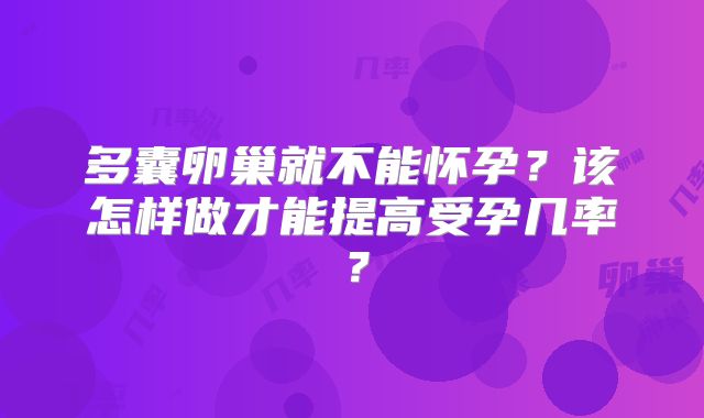 多囊卵巢就不能怀孕?该怎样做才能提高受孕几率?