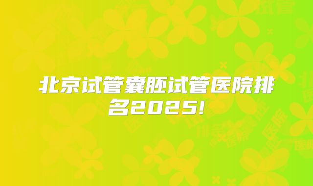 北京试管囊胚试管医院排名2025!