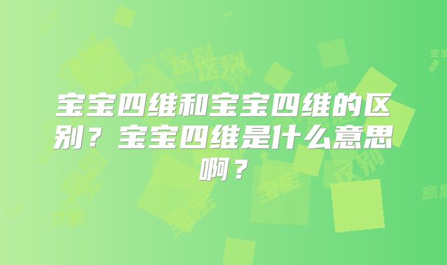 宝宝四维和宝宝四维的区别？宝宝四维是什么意思啊？