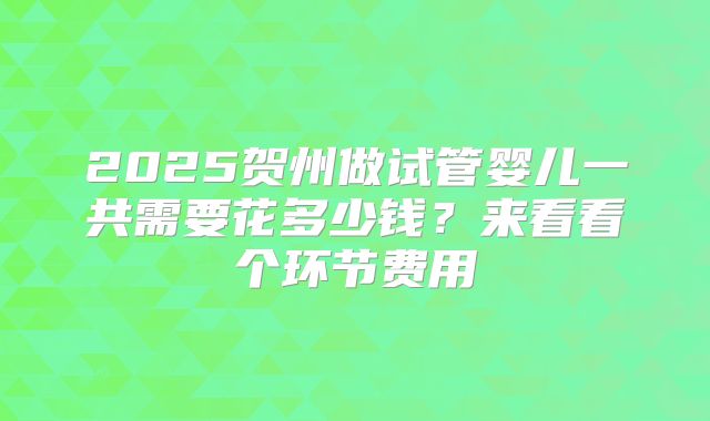 2025贺州做试管婴儿一共需要花多少钱?来看看个环节费用