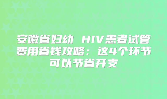 安徽省妇幼 HIV患者试管费用省钱攻略：这4个环节可以节省开支