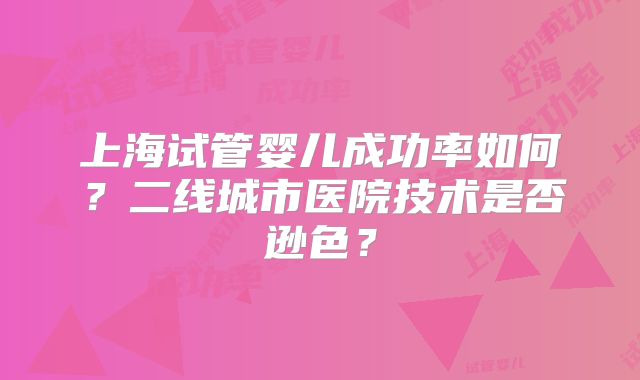 上海试管婴儿成功率如何？二线城市医院技术是否逊色？