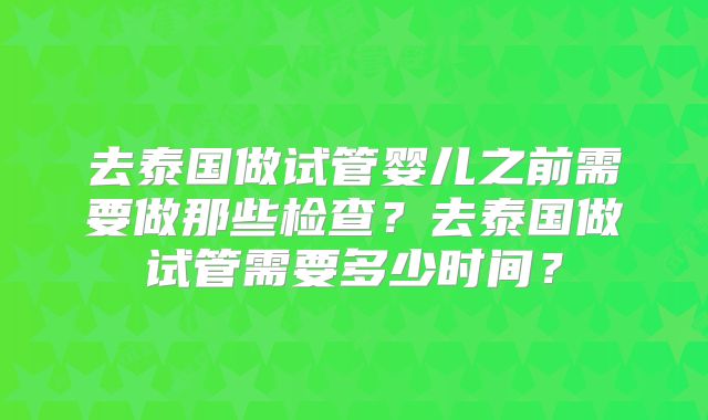 去泰国做试管婴儿之前需要做那些检查?去泰国做试管需要多少时间?