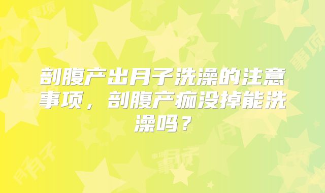 剖腹产出月子洗澡的注意事项,剖腹产痂没掉能洗澡吗?