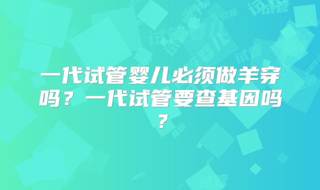 一代试管婴儿必须做羊穿吗？一代试管要查基因吗？