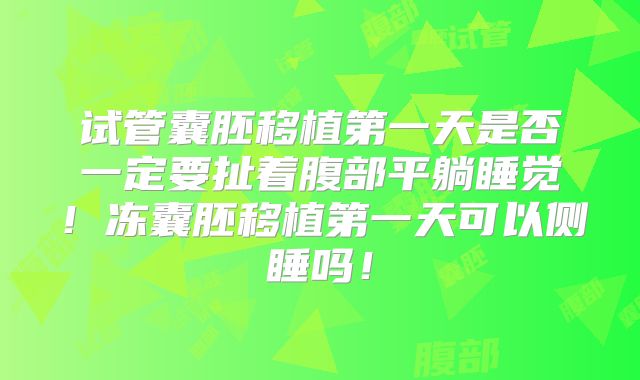 试管囊胚移植第一天是否一定要扯着腹部平躺睡觉！冻囊胚移植第一天可以侧睡吗！