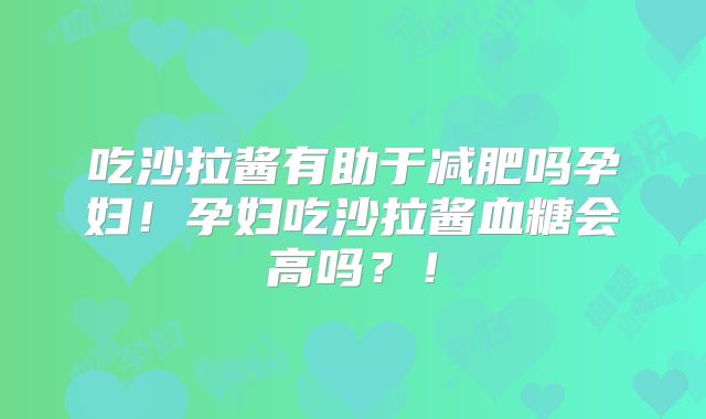 吃沙拉酱有助于减肥吗孕妇！孕妇吃沙拉酱血糖会高吗？！