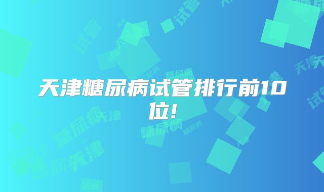 天津糖尿病试管排行前10位!