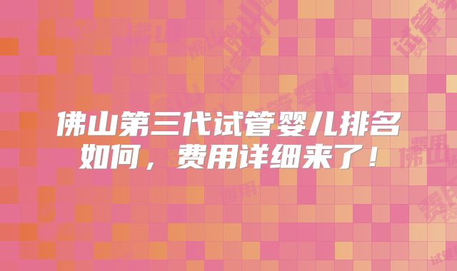 佛山第三代试管婴儿排名如何，费用详细来了！
