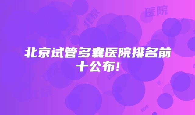 北京试管多囊医院排名前十公布!