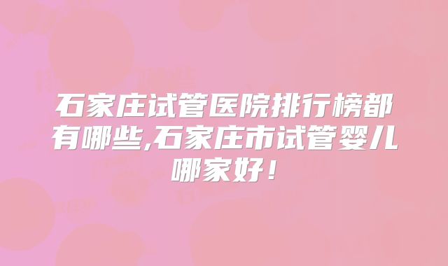 石家庄试管医院排行榜都有哪些,石家庄市试管婴儿哪家好！