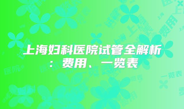 上海妇科医院试管全解析:费用、一览表