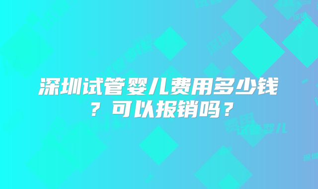 深圳试管婴儿费用多少钱？可以报销吗？