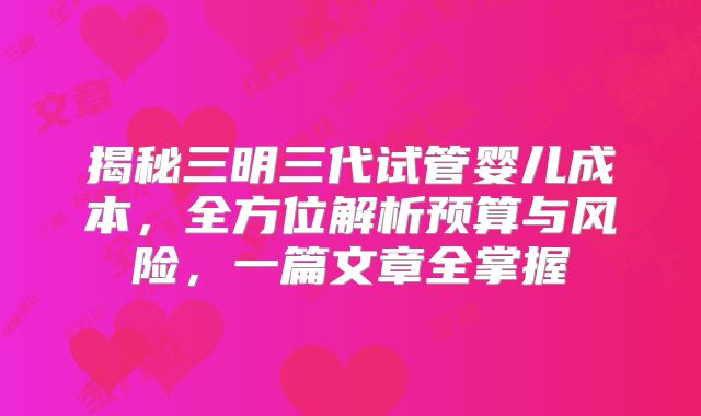 揭秘三明三代试管婴儿成本，全方位解析预算与风险，一篇文章全掌握