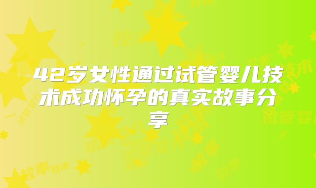 42岁女性通过试管婴儿技术成功怀孕的真实故事分享