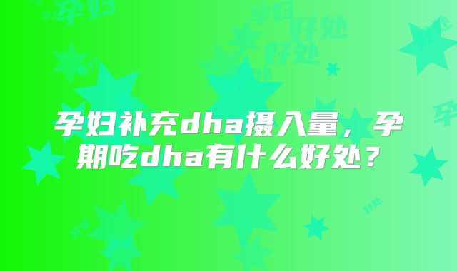 孕妇补充dha摄入量，孕期吃dha有什么好处？