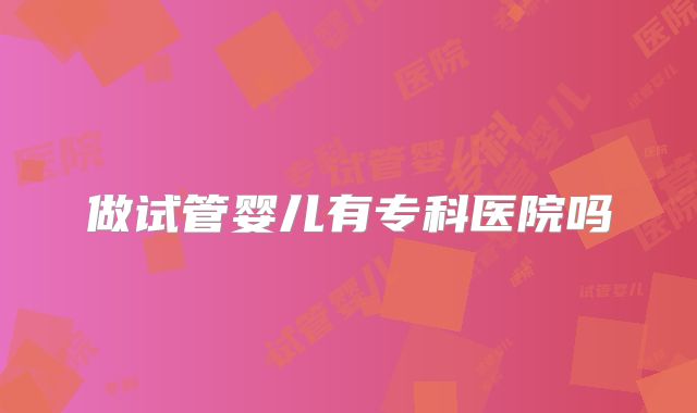 做试管婴儿有专科医院吗