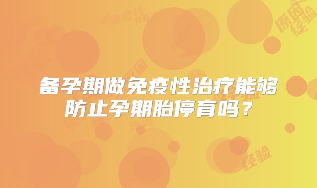 备孕期做免疫性治疗能够防止孕期胎停育吗？