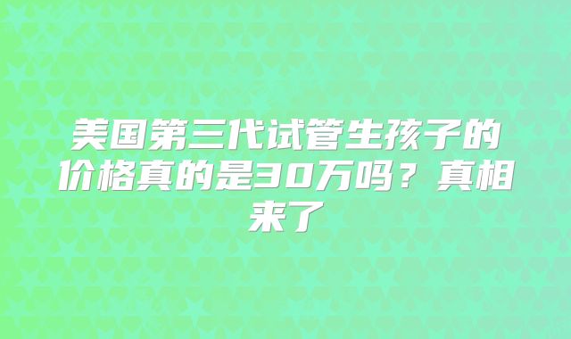 美国第三代试管生孩子的价格真的是30万吗?真相来了
